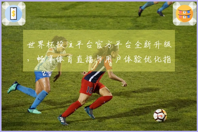世界杯投注平台官方平台全新升级，畅享体育直播与用户体验优化指南