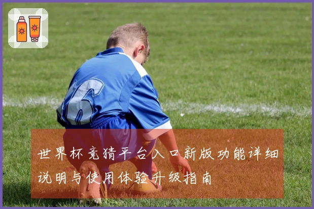 世界杯竞猜平台入口新版功能详细说明与使用体验升级指南
