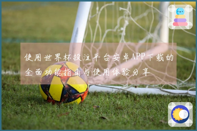 使用世界杯投注平台安卓APP下载的全面功能指南与使用体验分享