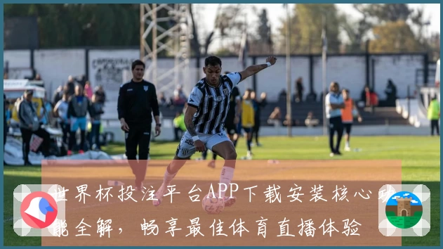 世界杯投注平台APP下载安装核心功能全解，畅享最佳体育直播体验