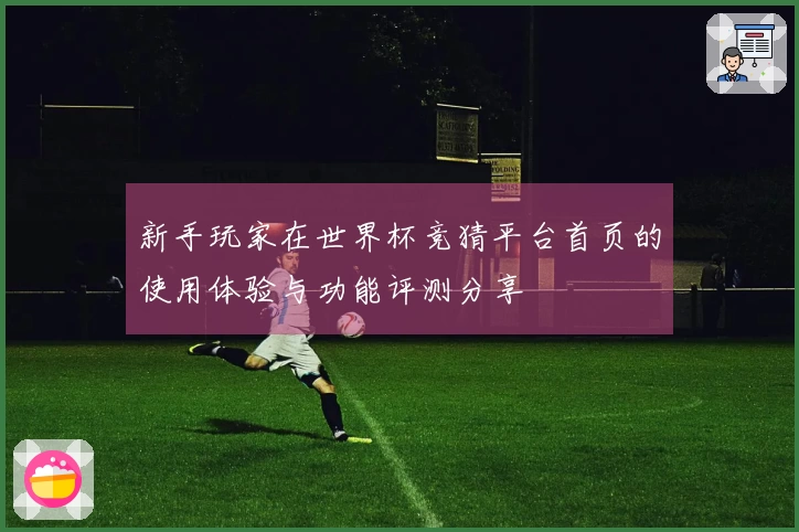 新手玩家在世界杯竞猜平台首页的使用体验与功能评测分享