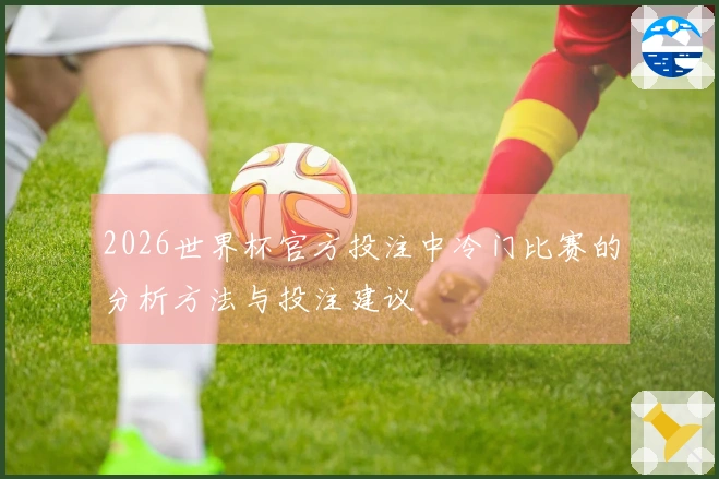 2026世界杯官方投注中冷门比赛的分析方法与投注建议
