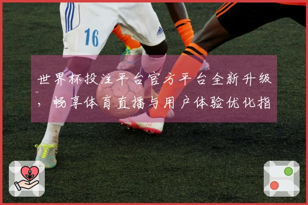 世界杯投注平台官方平台全新升级，畅享体育直播与用户体验优化指南