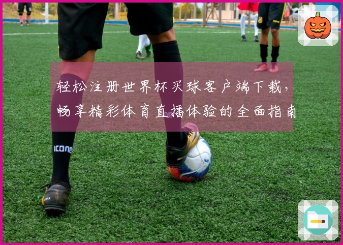 轻松注册世界杯买球客户端下载，畅享精彩体育直播体验的全面指南