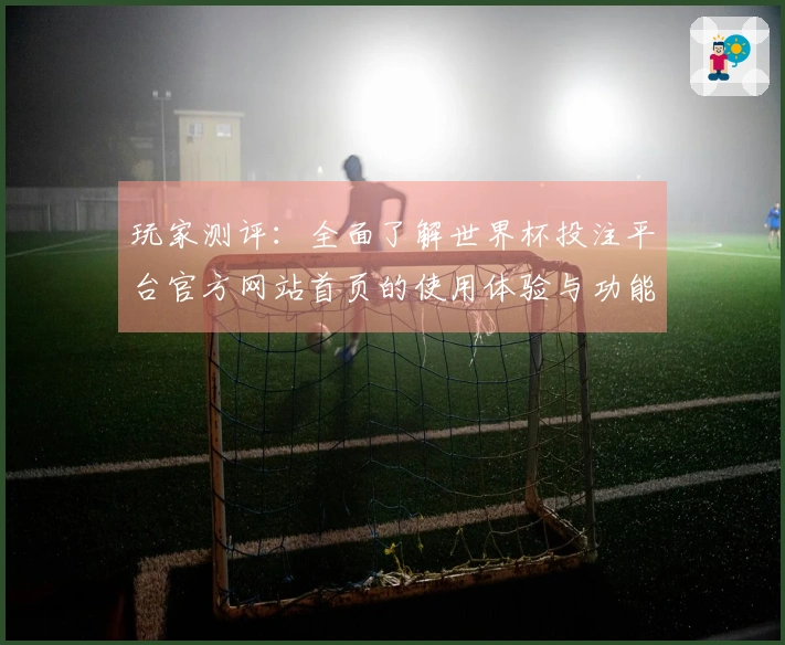 玩家测评：全面了解世界杯投注平台官方网站首页的使用体验与功能介绍