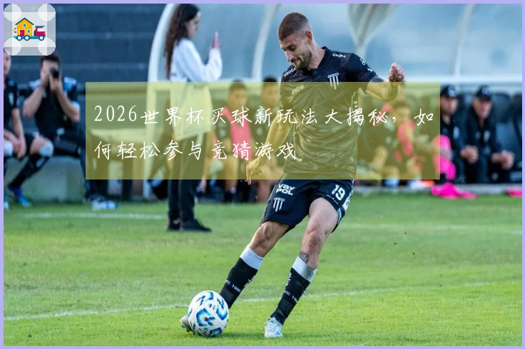2026世界杯买球新玩法大揭秘，如何轻松参与竞猜游戏