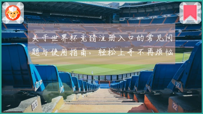 关于世界杯竞猜注册入口的常见问题与使用指南，轻松上手不再烦恼