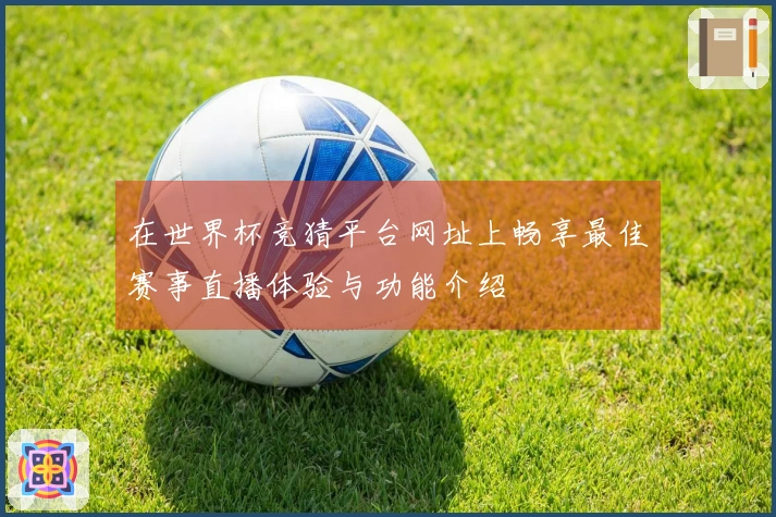 在世界杯竞猜平台网址上畅享最佳赛事直播体验与功能介绍