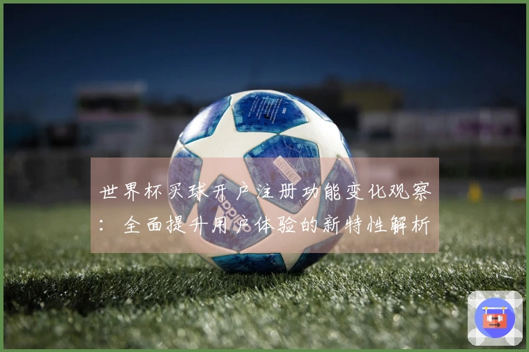 世界杯买球开户注册功能变化观察：全面提升用户体验的新特性解析
