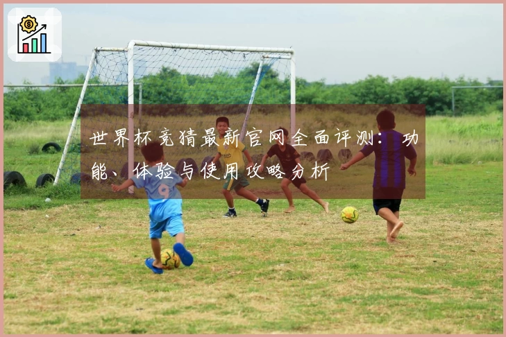 世界杯竞猜最新官网全面评测：功能、体验与使用攻略分析