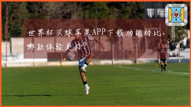 世界杯买球苹果APP下载功能对比，哪款体验更好？