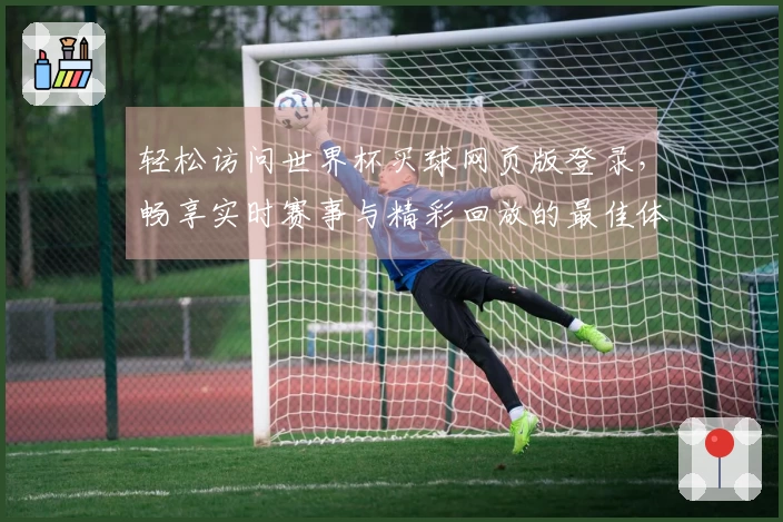 轻松访问世界杯买球网页版登录，畅享实时赛事与精彩回放的最佳体验