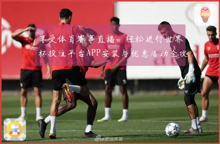 享受体育赛事直播，轻松进行世界杯投注平台APP安装与优惠活动全攻略