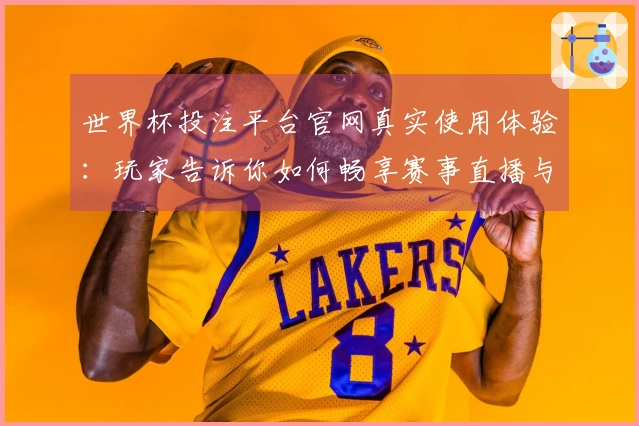 世界杯投注平台官网真实使用体验：玩家告诉你如何畅享赛事直播与功能指导