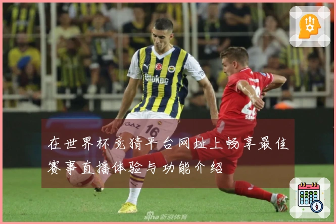 在世界杯竞猜平台网址上畅享最佳赛事直播体验与功能介绍