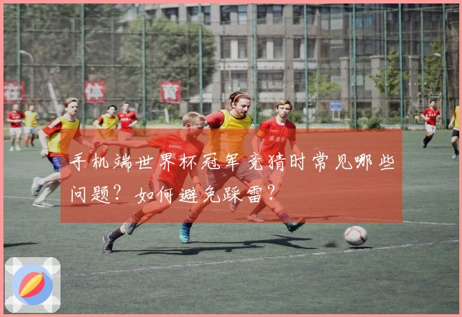 手机端世界杯冠军竞猜时常见哪些问题？如何避免踩雷？