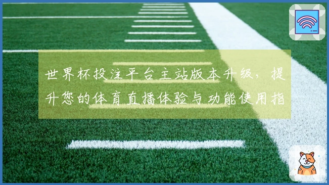 世界杯投注平台主站版本升级，提升您的体育直播体验与功能使用指南