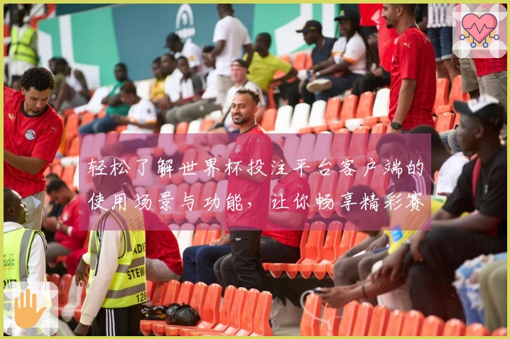 轻松了解世界杯投注平台客户端的使用场景与功能，让你畅享精彩赛事直播体验