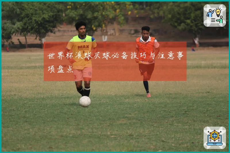 世界杯滚球买球必备技巧与注意事项盘点