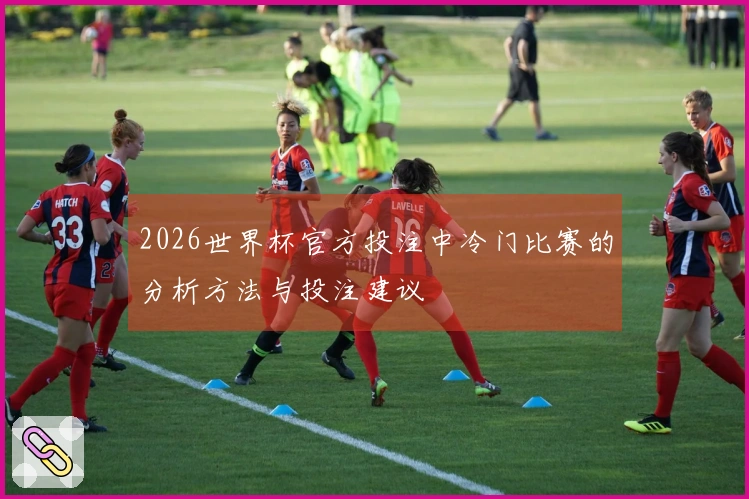 2026世界杯官方投注中冷门比赛的分析方法与投注建议