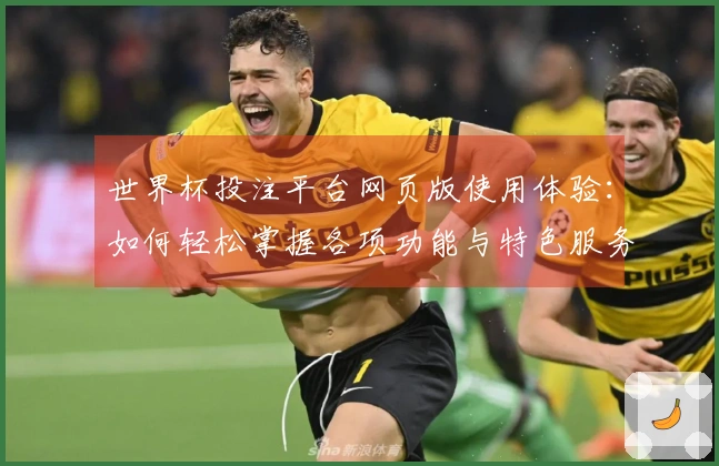 世界杯投注平台网页版使用体验：如何轻松掌握各项功能与特色服务