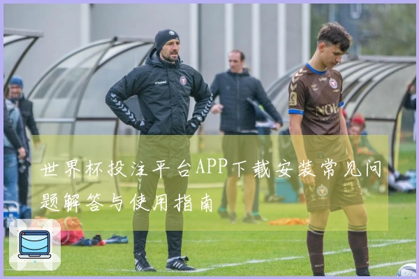 世界杯投注平台APP下载安装常见问题解答与使用指南
