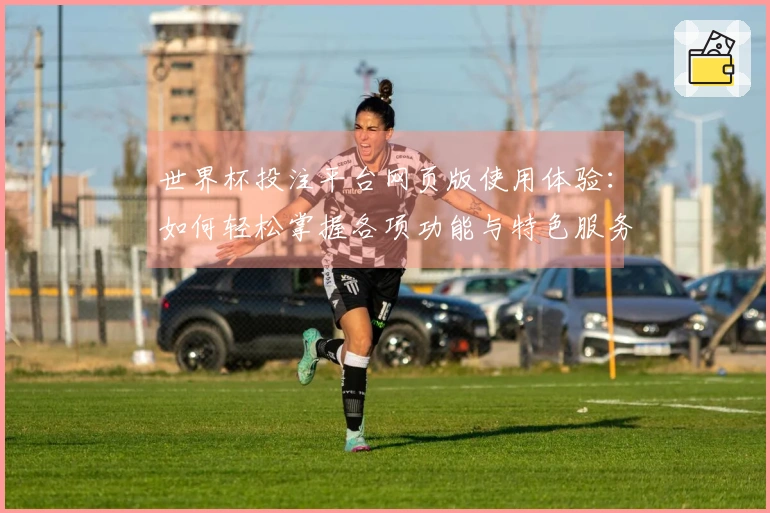 世界杯投注平台网页版使用体验：如何轻松掌握各项功能与特色服务