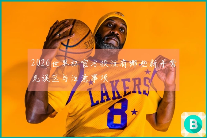2026世界杯官方投注有哪些新手常见误区与注意事项