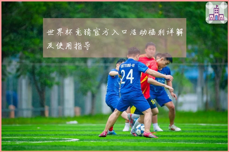 世界杯竞猜官方入口活动福利详解及使用指导