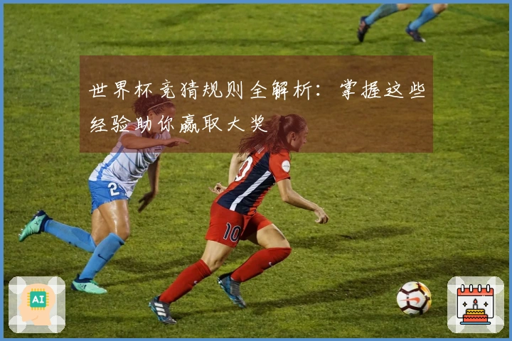 世界杯竞猜规则全解析：掌握这些经验助你赢取大奖