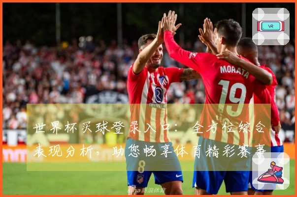 世界杯买球登录入口：全方位综合表现分析，助您畅享体育精彩赛事体验