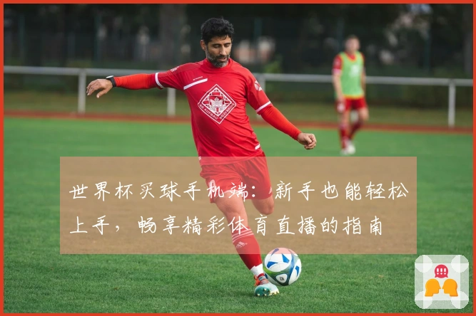 世界杯买球手机端：新手也能轻松上手，畅享精彩体育直播的指南