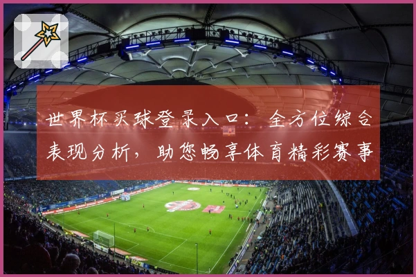 世界杯买球登录入口：全方位综合表现分析，助您畅享体育精彩赛事体验