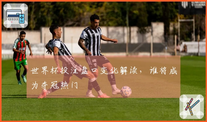世界杯投注盘口变化解读，谁将成为夺冠热门