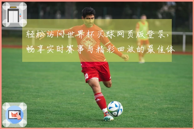 轻松访问世界杯买球网页版登录，畅享实时赛事与精彩回放的最佳体验