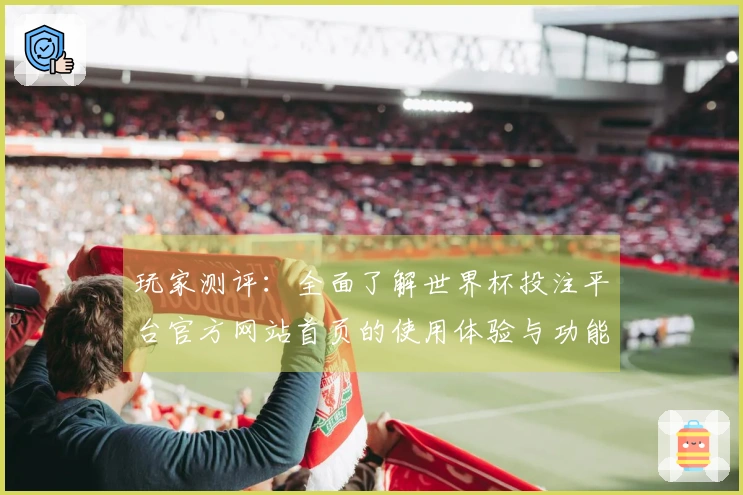 玩家测评：全面了解世界杯投注平台官方网站首页的使用体验与功能介绍