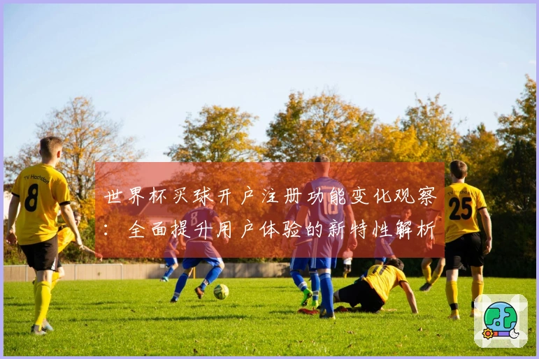 世界杯买球开户注册功能变化观察：全面提升用户体验的新特性解析