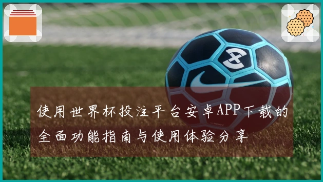 使用世界杯投注平台安卓APP下载的全面功能指南与使用体验分享