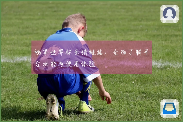 畅享世界杯竞猜链接,全面了解平台功能与使用体验